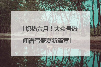 炽热六月！大众号热闻谱写盛夏新篇章