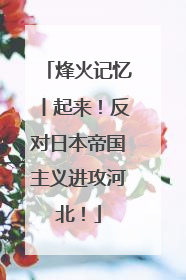 烽火记忆丨起来！反对日本帝国主义进攻河北！