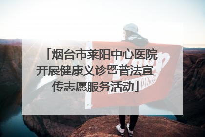 烟台市莱阳中心医院开展健康义诊暨普法宣传志愿服务活动