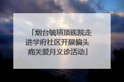 烟台毓璜顶医院走进学府社区开展偏头痛关爱月义诊活动
