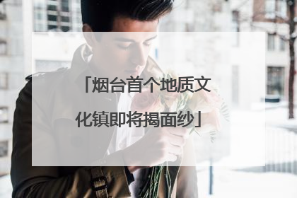 烟台首个地质文化镇即将揭面纱