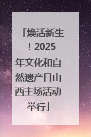 焕活新生！2025年文化和自然遗产日山西主场活动举行