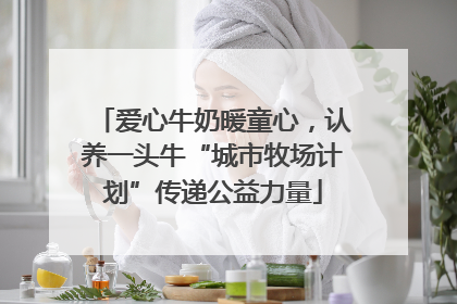 爱心牛奶暖童心，认养一头牛“城市牧场计划”传递公益力量