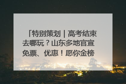 特别策划｜高考结束去哪玩？山东多地官宣免票、优惠！愿你金榜题名，更愿你在旅途中找到新的自己！