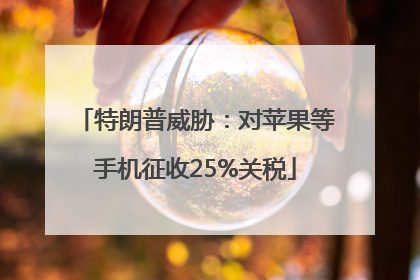 特朗普威胁：对苹果等手机征收25%关税