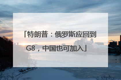 特朗普：俄罗斯应回到G8，中国也可加入