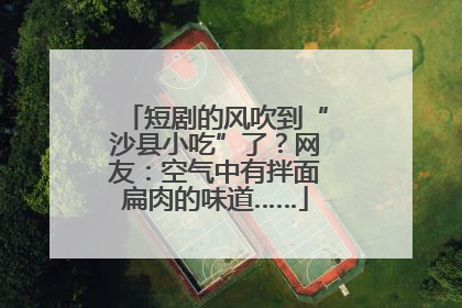 短剧的风吹到“沙县小吃”了？网友：空气中有拌面扁肉的味道……