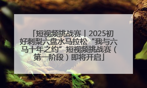 短视频挑战赛丨2025初好刺梨六盘水马拉松“我与六马十年之约”短视频挑战赛（第一阶段）即将开启