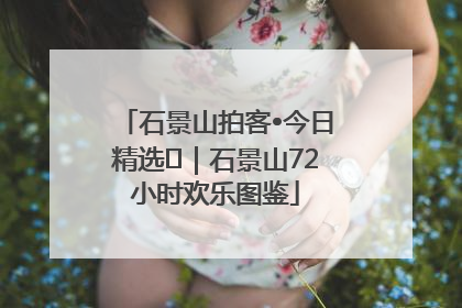 石景山拍客•今日精选⑲｜石景山72小时欢乐图鉴