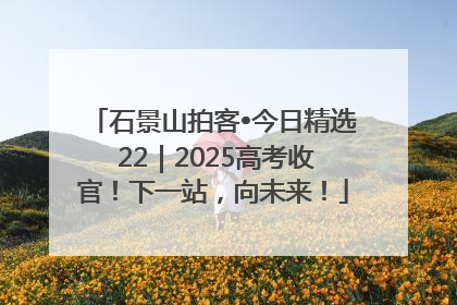 石景山拍客•今日精选 22｜2025高考收官！下一站，向未来！