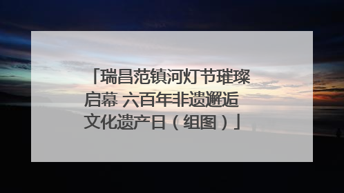 瑞昌范镇河灯节璀璨启幕 六百年非遗邂逅文化遗产日（组图）