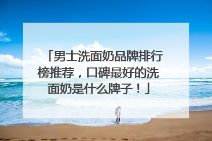 男士洗面奶品牌排行榜推荐，口碑最好的洗面奶是什么牌子！