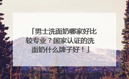 男士洗面奶哪家好比较专业？国家认证的洗面奶什么牌子好！