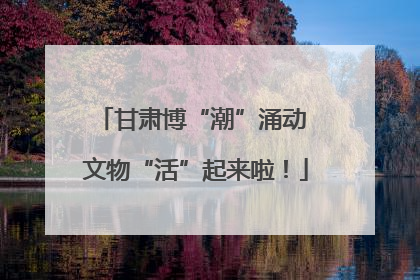 甘肃博“潮”涌动 文物“活”起来啦！