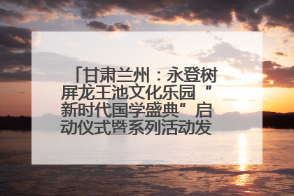 甘肃兰州：永登树屏龙王池文化乐园“新时代国学盛典”启动仪式暨系列活动发布会成功举办