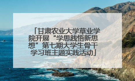 甘肃农业大学草业学院开展“学思践悟新思想”第七期大学生骨干学习班主题实践活动