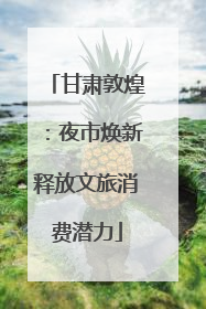 甘肃敦煌：夜市焕新释放文旅消费潜力
