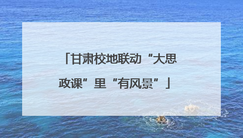 甘肃校地联动“大思政课”里“有风景”