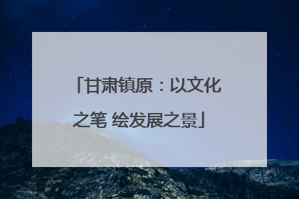 甘肃镇原：以文化之笔 绘发展之景