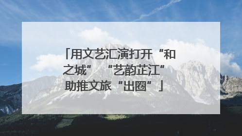 用文艺汇演打开“和之城” “艺韵芷江”助推文旅“出圈”