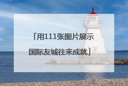 用111张图片展示国际友城往来成就