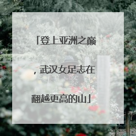 登上亚洲之巅，武汉女足志在翻越更高的山