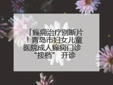 癫痫治疗别断片！青岛市妇女儿童医院成人癫痫门诊 “接档” 开诊，填补成年延续治疗空白