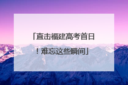 直击福建高考首日！难忘这些瞬间