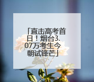 直击高考首日！烟台3.07万考生今朝试锋芒