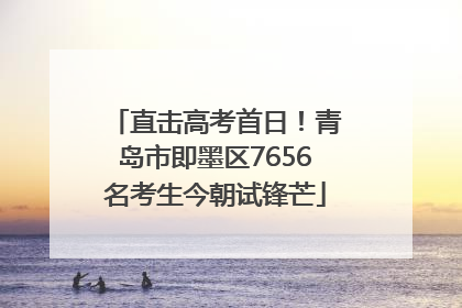 直击高考首日！青岛市即墨区7656名考生今朝试锋芒