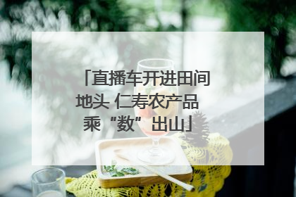 直播车开进田间地头 仁寿农产品乘“数”出山