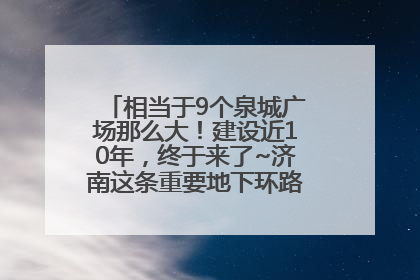 相当于9个泉城广场那么大！建设近10年，终于来了~济南这条重要地下环路将开始试运行→