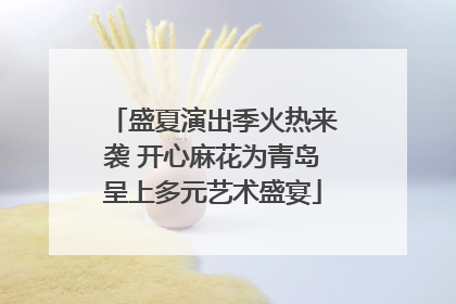 盛夏演出季火热来袭 开心麻花为青岛呈上多元艺术盛宴