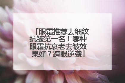 眼霜推荐去细纹抗皱第一名！哪种眼霜抗衰老去皱效果好？跨眼逆袭