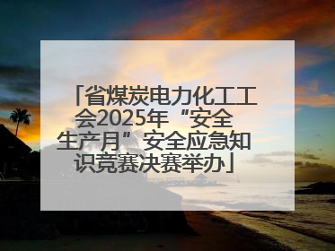 省煤炭电力化工工会2025年“安全生产月”安全应急知识竞赛决赛举办