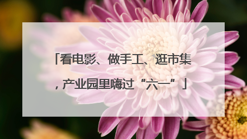 看电影、做手工、逛市集，产业园里嗨过“六一”