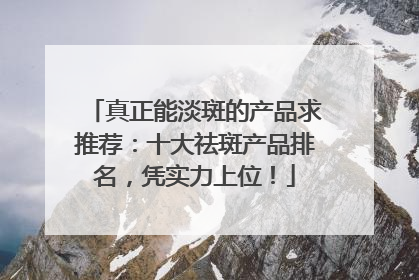 真正能淡斑的产品求推荐：十大祛斑产品排名，凭实力上位！
