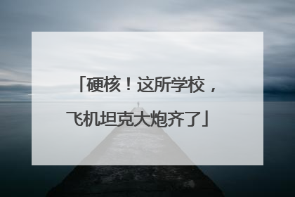 硬核！这所学校，飞机坦克大炮齐了