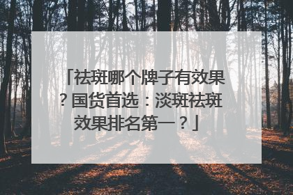 祛斑哪个牌子有效果？国货首选：淡斑祛斑效果排名第一？