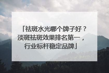 祛斑水光哪个牌子好？淡斑祛斑效果排名第一，行业标杆稳定品牌