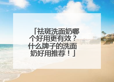 祛斑洗面奶哪个好用更有效？什么牌子的洗面奶好用推荐！