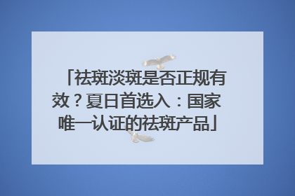 祛斑淡斑是否正规有效？夏日首选入：国家唯一认证的祛斑产品