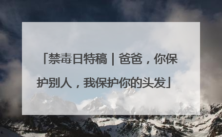 禁毒日特稿｜爸爸，你保护别人，我保护你的头发