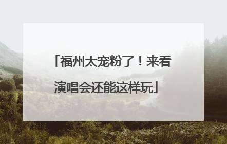 福州太宠粉了！来看演唱会还能这样玩