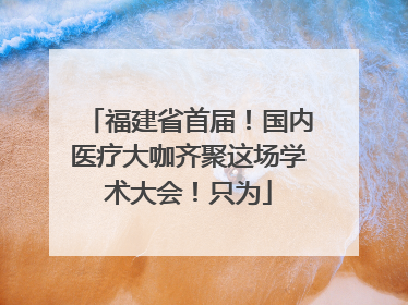 福建省首届！国内医疗大咖齐聚这场学术大会！只为