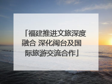 福建推进文旅深度融合 深化闽台及国际旅游交流合作