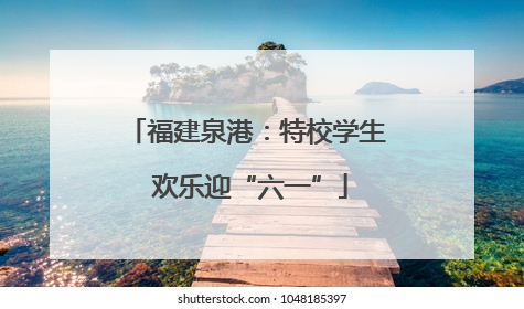 福建泉港：特校学生 欢乐迎“六一”