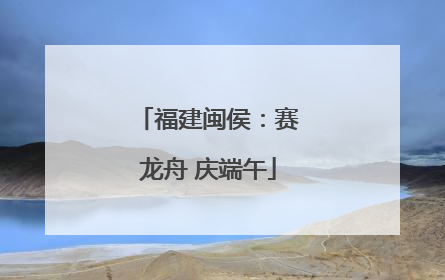 福建闽侯：赛龙舟 庆端午