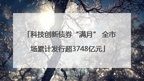 科技创新债券“满月” 全市场累计发行超3748亿元