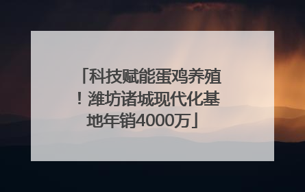 科技赋能蛋鸡养殖！潍坊诸城现代化基地年销4000万